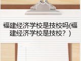 福建经济学校是技校吗(福建经济学校是技校？)