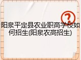 阳泉平定县农业职高学校如何招生(阳泉农高招生)