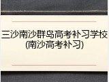 三沙南沙群岛高考补习学校(南沙高考补习)