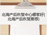 北海产后恢复中心哪家好(北海产后恢复推荐)