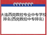大连西岗数控专业中专学校排名(西岗数控中专排名)
