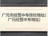 广元市经贸中专技校地址(广元经贸中专地址)