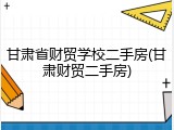 甘肃省财贸学校二手房(甘肃财贸二手房)
