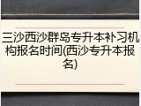 三沙西沙群岛专升本补习机构报名时间(西沙专升本报名)