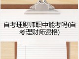 自考理财师职中能考吗(自考理财师资格)