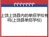 上饶上饶县内的单招学校有吗(上饶县单招学校)