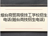烟台商贸高级技工学校招生电话(烟台高技招生电话)