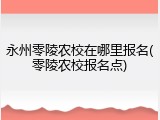 永州零陵农校在哪里报名(零陵农校报名点)