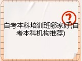 自考本科培训班哪家好(自考本科机构推荐)