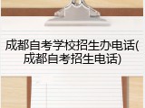 成都自考学校招生办电话(成都自考招生电话)