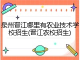 泉州晋江哪里有农业技术学校招生(晋江农校招生)