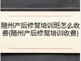 随州产后修复培训班怎么收费(随州产后修复培训收费)