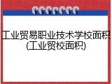 工业贸易职业技术学校面积(工业贸校面积)