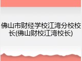 佛山市财经学校江湾分校校长(佛山财校江湾校长)