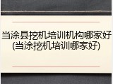 当涂县挖机培训机构哪家好(当涂挖机培训哪家好)