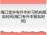海口龙华专升本补习机构报名时间(海口专升本报名时间)