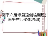 南平产后修复瑜伽培训班(南平产后瑜伽培训)
