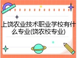 上饶农业技术职业学校有什么专业(饶农校专业)