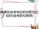有哪些自考培训机构职校比较好(自考职校推荐)