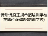 忻州忻府正规单招培训学校在哪(忻府单招培训学校)