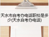 天水市自考办电话职校是多少(天水自考办电话)