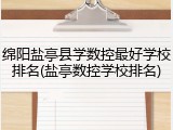 绵阳盐亭县学数控最好学校排名(盐亭数控学校排名)