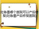 吐鲁番哪个医院可以产后修复(吐鲁番产后修复医院)