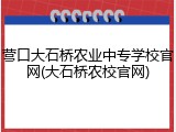 营口大石桥农业中专学校官网(大石桥农校官网)