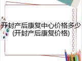 开封产后康复中心价格多少(开封产后康复价格)