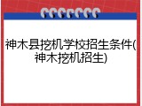 神木县挖机学校招生条件(神木挖机招生)