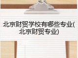 北京财贸学校有哪些专业(北京财贸专业)