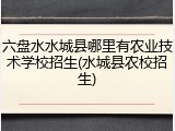 六盘水水城县哪里有农业技术学校招生(水城县农校招生)