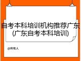 自考本科培训机构推荐广东(广东自考本科培训)