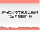驻马店科技学校怎么样(驻马店科技校如何)