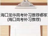 海口龙华高考补习推荐哪家(海口高考补习推荐)