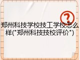郑州科技学校技工学校怎么样("郑州科技技校评价")