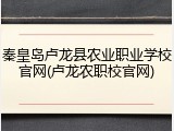 秦皇岛卢龙县农业职业学校官网(卢龙农职校官网)