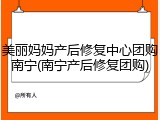 美丽妈妈产后修复中心团购南宁(南宁产后修复团购)
