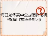 海口龙华高中全封闭补习机构(海口龙华全封闭)