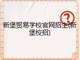 新堡贸易学校官网招生(新堡校招)