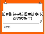 长春财经学校招生简章(长春财校招生)