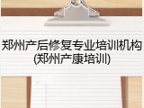 郑州产后修复专业培训机构(郑州产康培训)