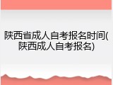 陕西省成人自考报名时间(陕西成人自考报名)