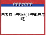 自考有中专吗?(中专能自考吗)