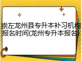 崇左龙州县专升本补习机构报名时间(龙州专升本报名)