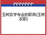 玉树农学专业的职高(玉树农职)