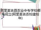 阿里革吉县农业中专学校哪年成立(阿里革吉农校建校年)