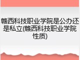 赣西科技职业学院是公办还是私立(赣西科技职业学院性质)