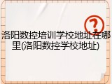 洛阳数控培训学校地址在哪里(洛阳数控学校地址)