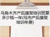 乌鲁木齐产后康复培训班要多少钱一年(乌市产后康复培训年费)